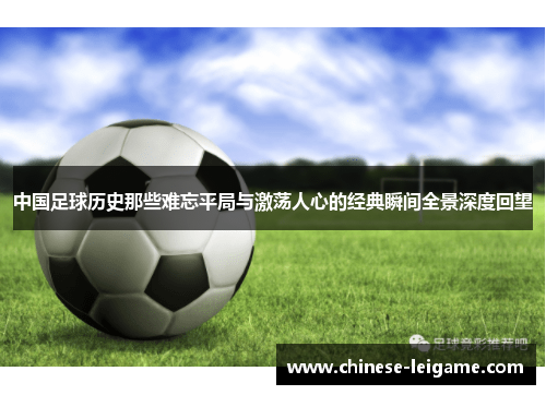 中国足球历史那些难忘平局与激荡人心的经典瞬间全景深度回望