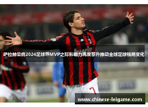 萨拉赫荣膺2024足球界MVP之际影响力再度攀升推动全球足球格局变化