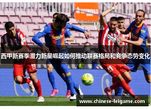 西甲新赛季潜力新星崛起如何推动联赛格局和竞争态势变化