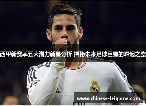 西甲新赛季五大潜力新星分析 揭秘未来足球巨星的崛起之路