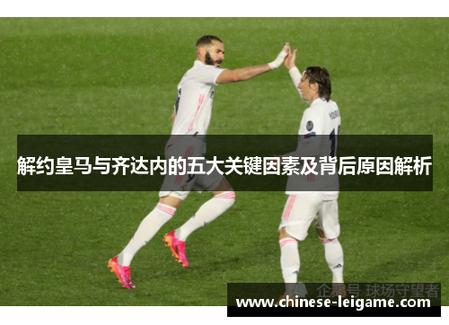 解约皇马与齐达内的五大关键因素及背后原因解析