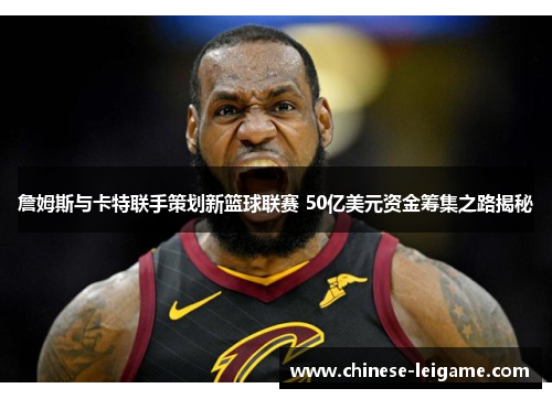 詹姆斯与卡特联手策划新篮球联赛 50亿美元资金筹集之路揭秘