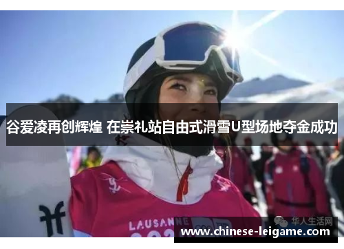 谷爱凌再创辉煌 在崇礼站自由式滑雪U型场地夺金成功