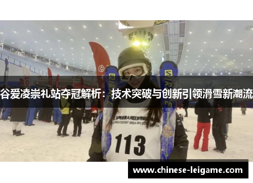 谷爱凌崇礼站夺冠解析：技术突破与创新引领滑雪新潮流