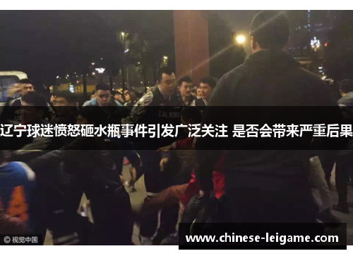 辽宁球迷愤怒砸水瓶事件引发广泛关注 是否会带来严重后果 辽宁球迷愤怒砸水瓶事件引发广泛关注 是否会带来严重后果