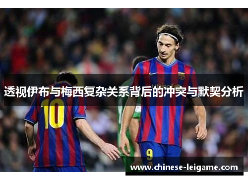 透视伊布与梅西复杂关系背后的冲突与默契分析