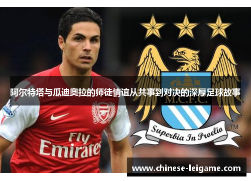 阿尔特塔与瓜迪奥拉的师徒情谊从共事到对决的深厚足球故事