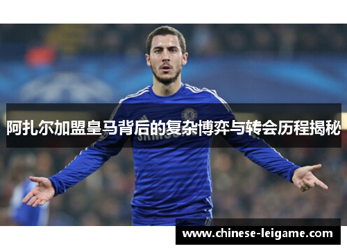 阿扎尔加盟皇马背后的复杂博弈与转会历程揭秘