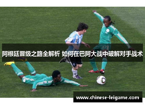 阿根廷晋级之路全解析 如何在巴阿大战中破解对手战术 阿根廷晋级之路全解析 如何在巴阿大战中破解对手战术