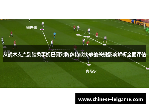 从战术支点到胜负手姆巴佩对阵多特欧协联的关键影响解析全面评估 从战术支点到胜负手姆巴佩对阵多特欧协联的关键影响解析全面评估