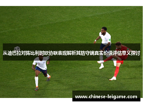 从迪巴拉对阵比利时欧协联表现解析其防守端真实价值评估意义探讨