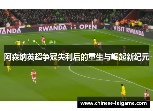 阿森纳英超争冠失利后的重生与崛起新纪元