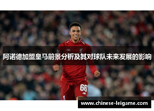 阿诺德加盟皇马前景分析及其对球队未来发展的影响