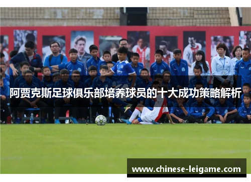 阿贾克斯足球俱乐部培养球员的十大成功策略解析