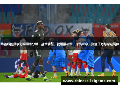 降级后的曼联影响因素分析:战术调整、管理层决策、球员状态、资金压力与球迷情绪 降级后的曼联影响因素分析:战术调整、管理层决策、球员状态、资金压力与球迷情绪