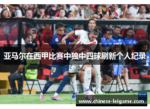 亚马尔在西甲比赛中独中四球刷新个人纪录 亚马尔在西甲比赛中独中四球刷新个人纪录