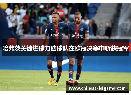 哈弗茨关键进球力助球队在欧冠决赛中斩获冠军 哈弗茨关键进球力助球队在欧冠决赛中斩获冠军