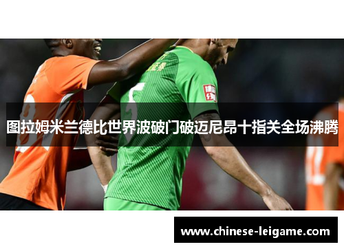 图拉姆米兰德比世界波破门破迈尼昂十指关全场沸腾