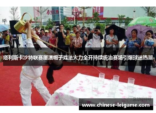 塔利斯卡沙特联赛屡演帽子戏法火力全开持续统治赛场引爆球迷热潮