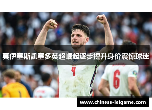 莫伊塞斯凯塞多英超崛起逐步提升身价震惊球迷