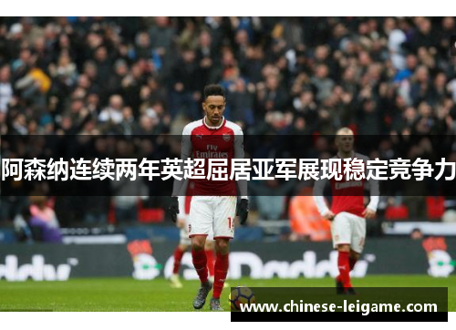 阿森纳连续两年英超屈居亚军展现稳定竞争力
