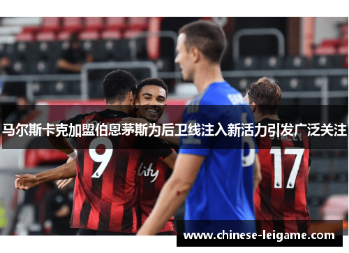 马尔斯卡克加盟伯恩茅斯为后卫线注入新活力引发广泛关注