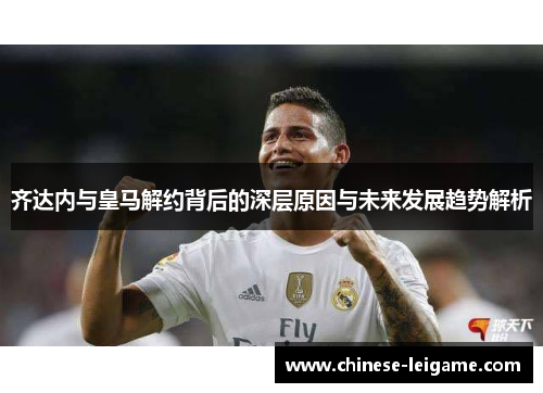 齐达内与皇马解约背后的深层原因与未来发展趋势解析