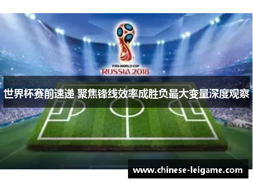 世界杯赛前速递 聚焦锋线效率成胜负最大变量深度观察