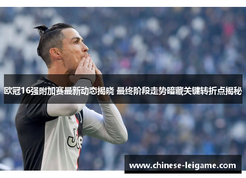 欧冠16强附加赛最新动态揭晓 最终阶段走势暗藏关键转折点揭秘