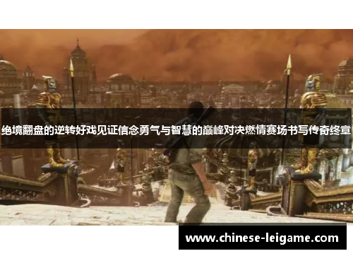 绝境翻盘的逆转好戏见证信念勇气与智慧的巅峰对决燃情赛场书写传奇终章