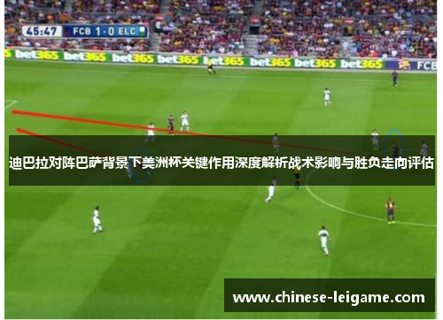 迪巴拉对阵巴萨背景下美洲杯关键作用深度解析战术影响与胜负走向评估 迪巴拉对阵巴萨背景下美洲杯关键作用深度解析战术影响与胜负走向评估