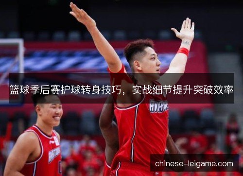 篮球季后赛护球转身技巧，实战细节提升突破效率