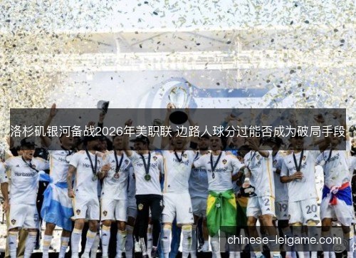 洛杉矶银河备战2026年美职联 边路人球分过能否成为破局手段