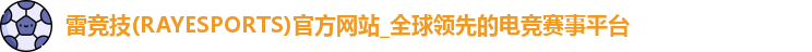 雷竞技(RAYESPORTS)官方网站_全球领先的电竞赛事平台